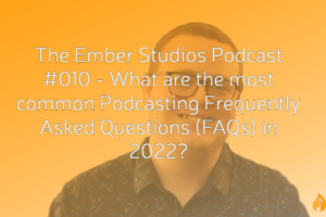 What are the most common Podcasting Frequently Asked Questions (FAQs) in 2022? | The Ember Studios Podcast #010