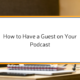 How to Have a Guest on Your Podcast